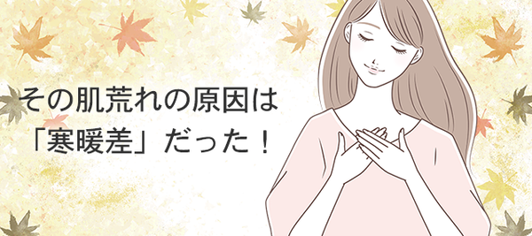 その肌荒れの原因は「寒暖差」だった！ <メルマガ　2022.10.14>